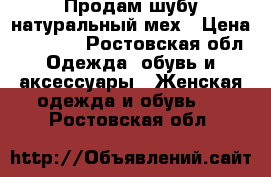 Продам шубу натуральный мех › Цена ­ 10 000 - Ростовская обл. Одежда, обувь и аксессуары » Женская одежда и обувь   . Ростовская обл.